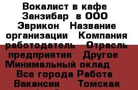 Вокалист в кафе "Занзибар" в ООО "Эврикон › Название организации ­ Компания-работодатель › Отрасль предприятия ­ Другое › Минимальный оклад ­ 1 - Все города Работа » Вакансии   . Томская обл.,Северск г.